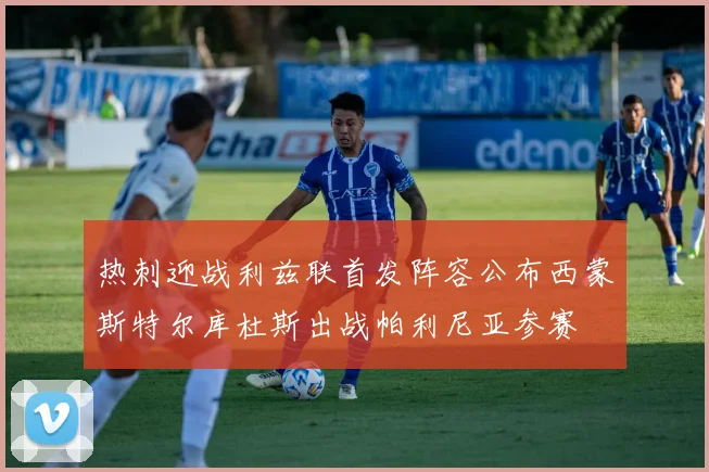 热刺迎战利兹联首发阵容公布西蒙斯特尔库杜斯出战帕利尼亚参赛