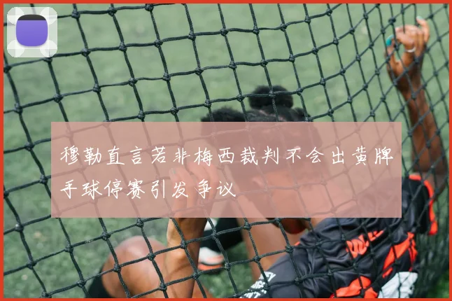 穆勒直言若非梅西裁判不会出黄牌手球停赛引发争议