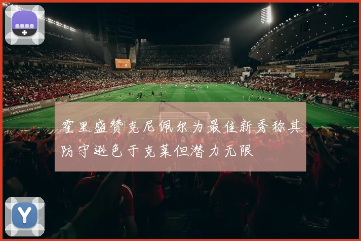 霍里盛赞克尼佩尔为最佳新秀称其防守逊色于克莱但潜力无限