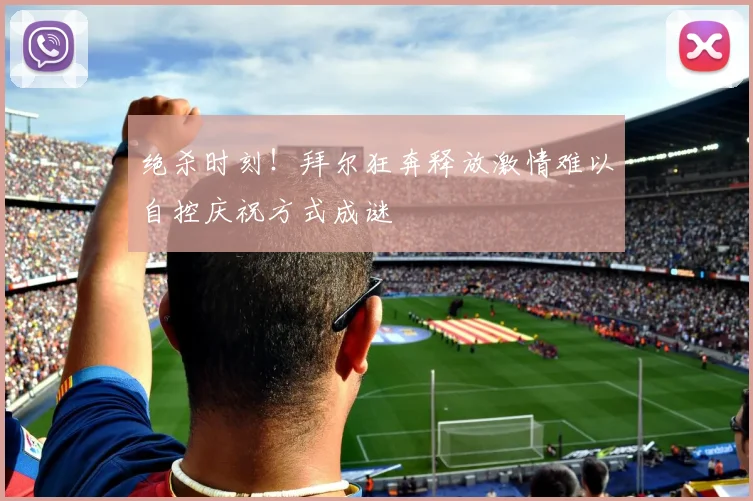 绝杀时刻！拜尔狂奔释放激情难以自控庆祝方式成谜