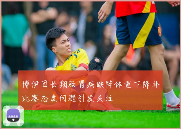 博伊因长期肠胃病缺阵体重下降非比赛态度问题引发关注