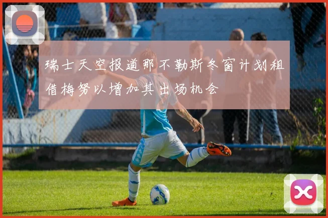 瑞士天空报道那不勒斯冬窗计划租借梅努以增加其出场机会