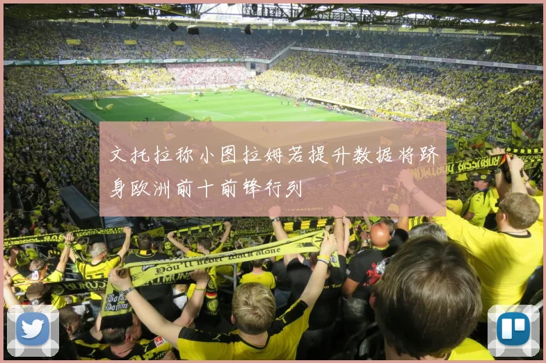 文托拉称小图拉姆若提升数据将跻身欧洲前十前锋行列