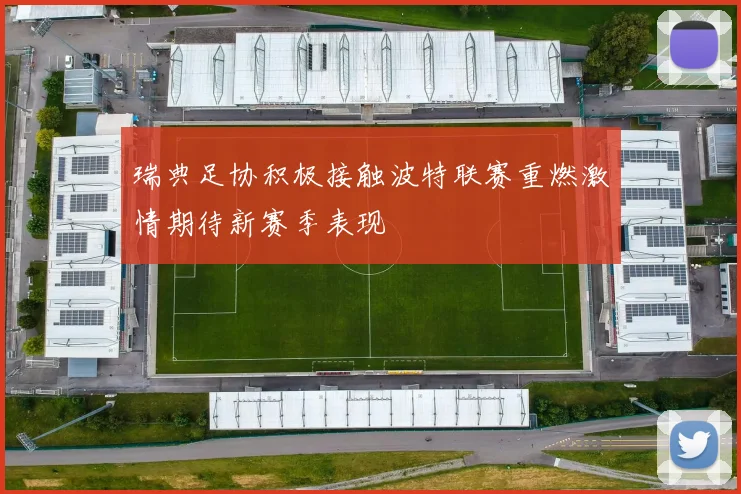 瑞典足协积极接触波特联赛重燃激情期待新赛季表现