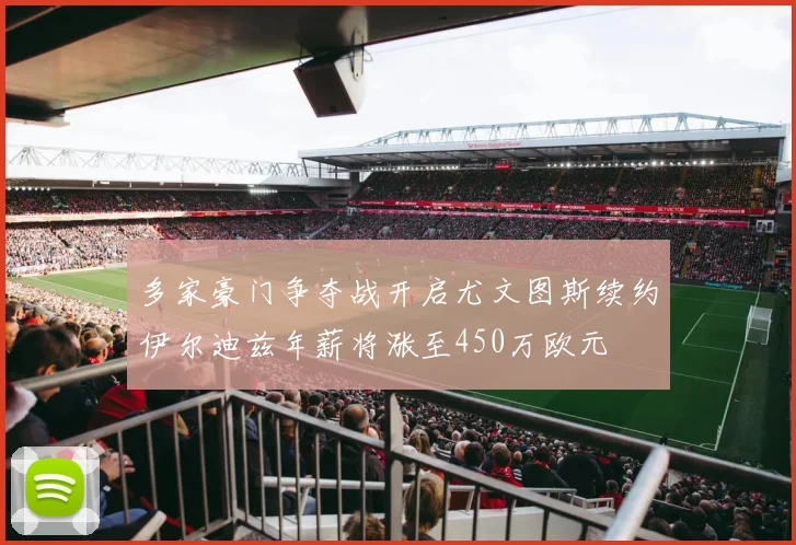 多家豪门争夺战开启尤文图斯续约伊尔迪兹年薪将涨至450万欧元