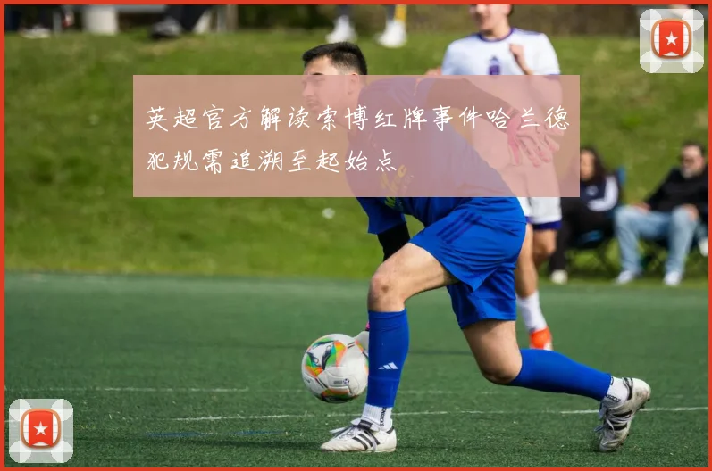 英超官方解读索博红牌事件哈兰德犯规需追溯至起始点