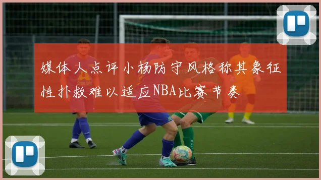 媒体人点评小杨防守风格称其象征性扑救难以适应NBA比赛节奏