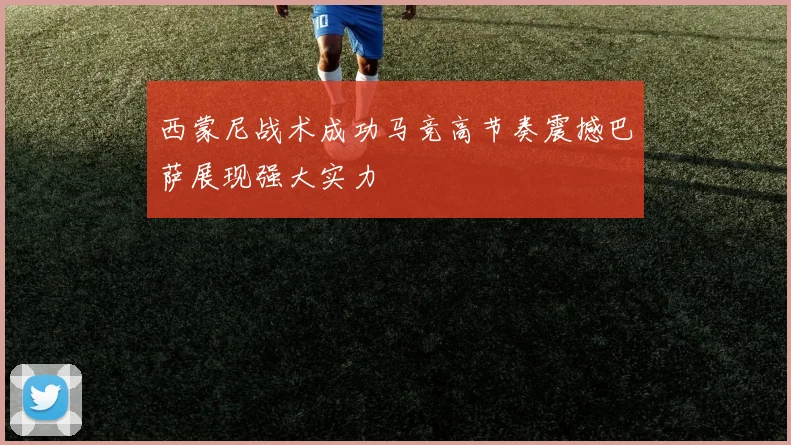 西蒙尼战术成功马竞高节奏震撼巴萨展现强大实力