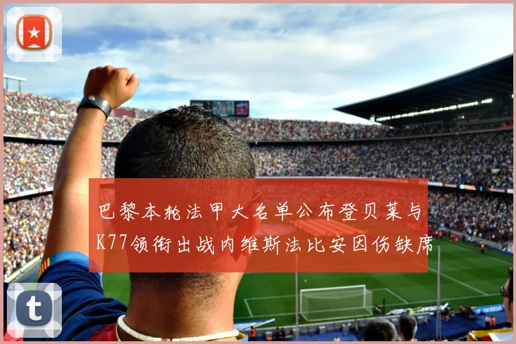巴黎本轮法甲大名单公布登贝莱与K77领衔出战内维斯法比安因伤缺席