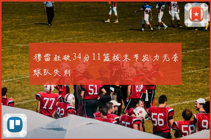 穆雷狂砍34分11篮板末节发力无奈球队失利