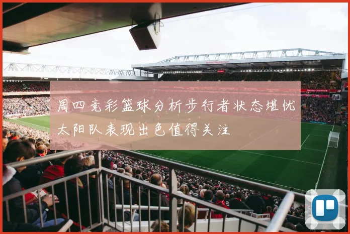 周四竞彩篮球分析步行者状态堪忧太阳队表现出色值得关注