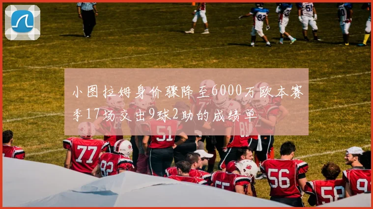 小图拉姆身价骤降至6000万欧本赛季17场交出9球2助的成绩单