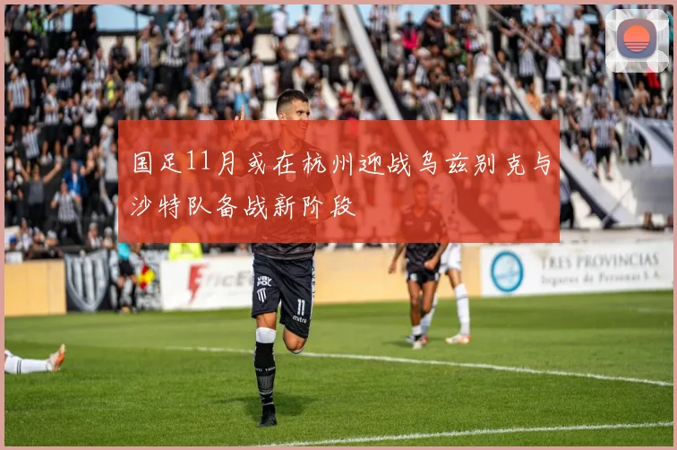 国足11月或在杭州迎战乌兹别克与沙特队备战新阶段