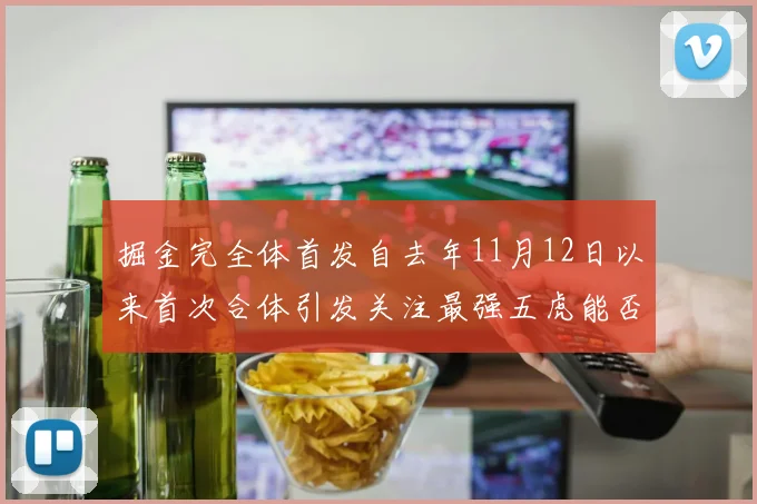掘金完全体首发自去年11月12日以来首次合体引发关注最强五虎能否重现辉煌