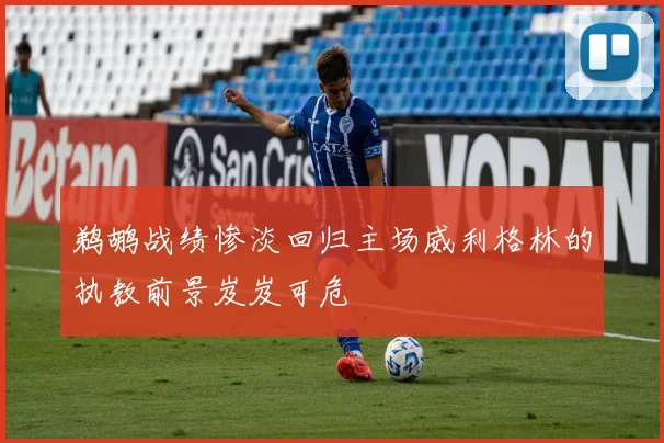 鹈鹕战绩惨淡回归主场威利格林的执教前景岌岌可危
