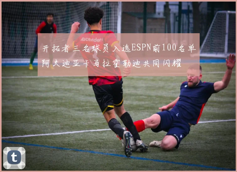 开拓者三名球员入选ESPN前100名单阿夫迪亚卡马拉霍勒迪共同闪耀