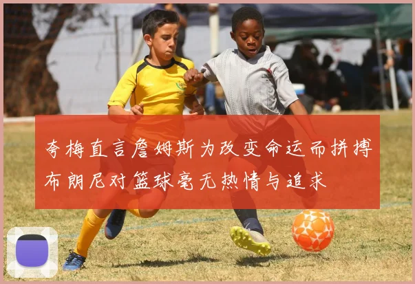 夸梅直言詹姆斯为改变命运而拼搏布朗尼对篮球毫无热情与追求