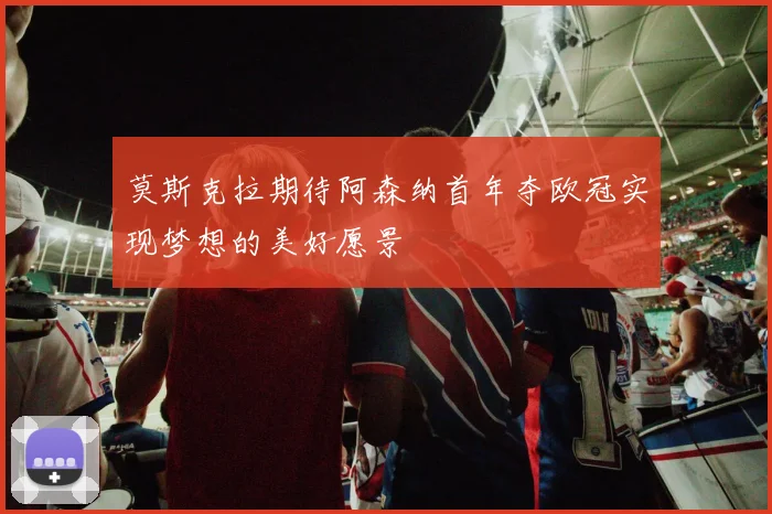 莫斯克拉期待阿森纳首年夺欧冠实现梦想的美好愿景