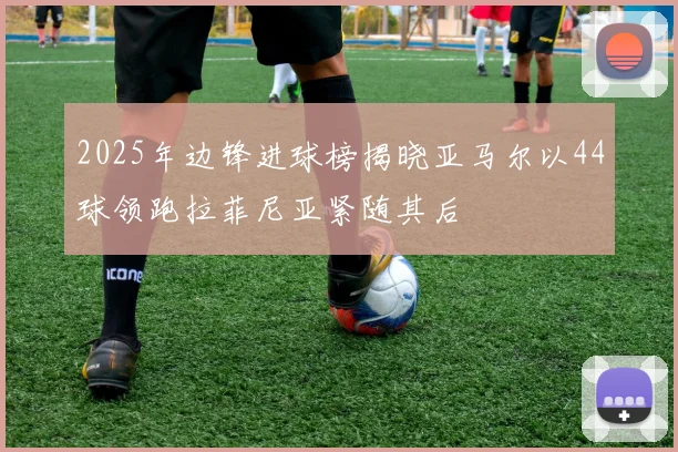 2025年边锋进球榜揭晓亚马尔以44球领跑拉菲尼亚紧随其后