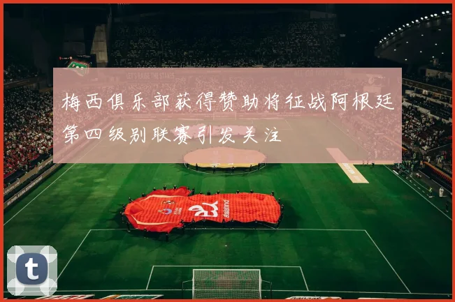 梅西俱乐部获得赞助将征战阿根廷第四级别联赛引发关注
