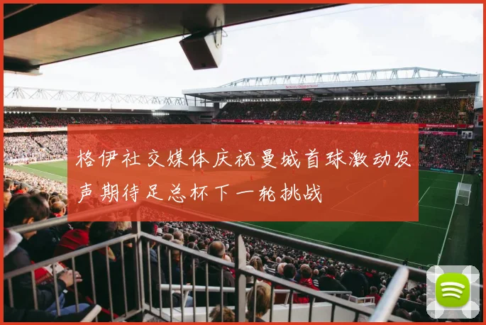 格伊社交媒体庆祝曼城首球激动发声期待足总杯下一轮挑战