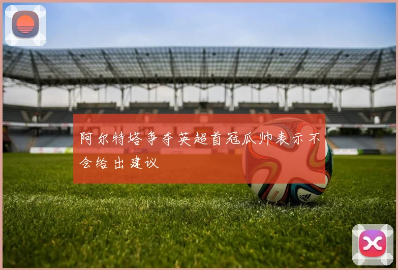 阿尔特塔争夺英超首冠瓜帅表示不会给出建议